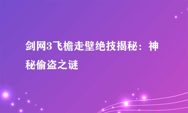 剑网3飞檐走壁绝技揭秘：神秘偷盗之谜