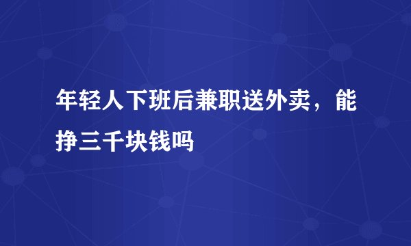 年轻人下班后兼职送外卖，能挣三千块钱吗
