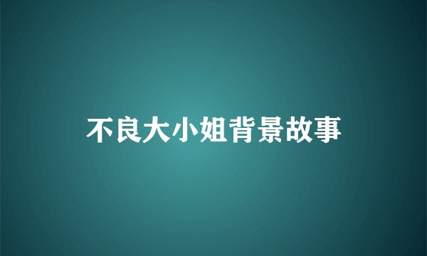 不良大小姐背景故事