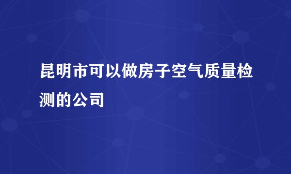 昆明市可以做房子空气质量检测的公司