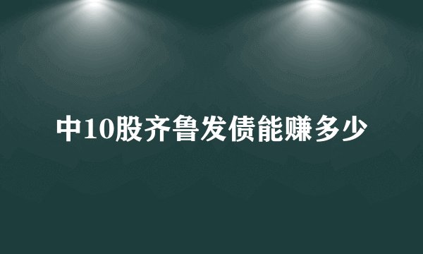 中10股齐鲁发债能赚多少