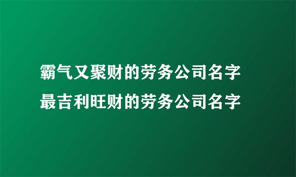 霸气又聚财的劳务公司名字 最吉利旺财的劳务公司名字