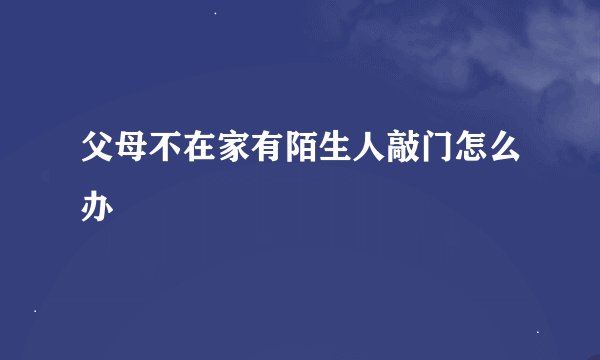 父母不在家有陌生人敲门怎么办