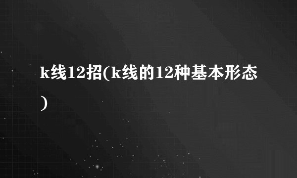k线12招(k线的12种基本形态)