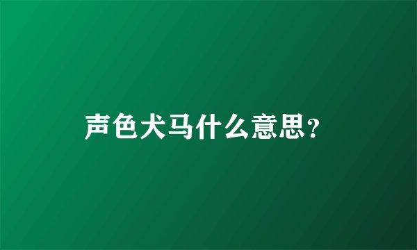 声色犬马什么意思？