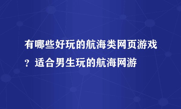 有哪些好玩的航海类网页游戏？适合男生玩的航海网游