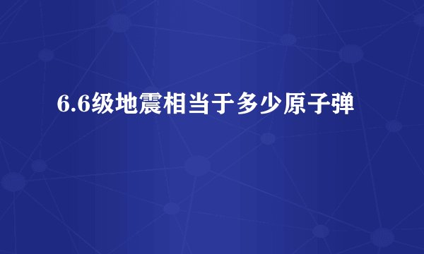 6.6级地震相当于多少原子弹