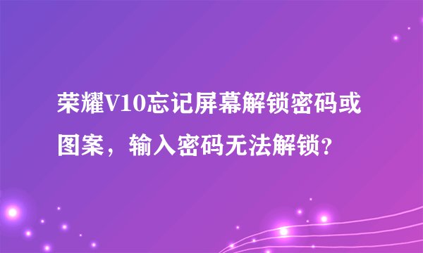 荣耀V10忘记屏幕解锁密码或图案，输入密码无法解锁？