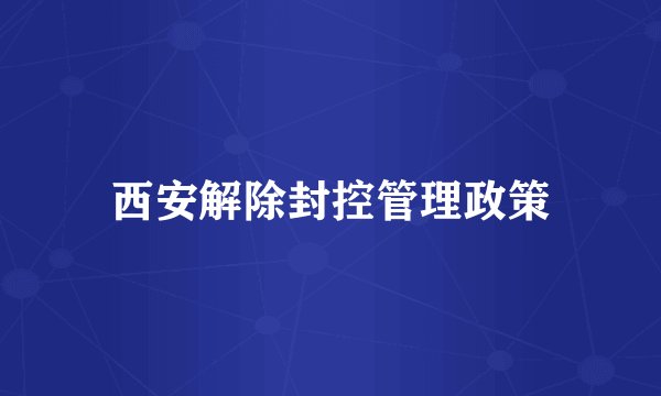 西安解除封控管理政策