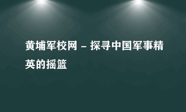 黄埔军校网 - 探寻中国军事精英的摇篮