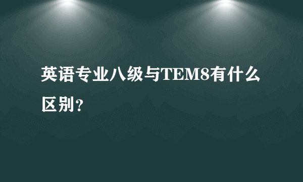 英语专业八级与TEM8有什么区别？