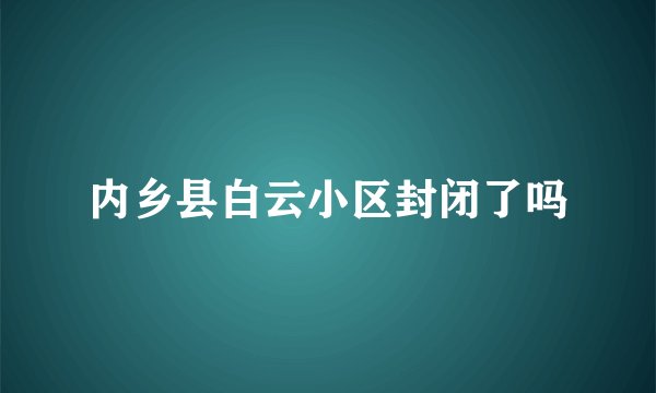 内乡县白云小区封闭了吗