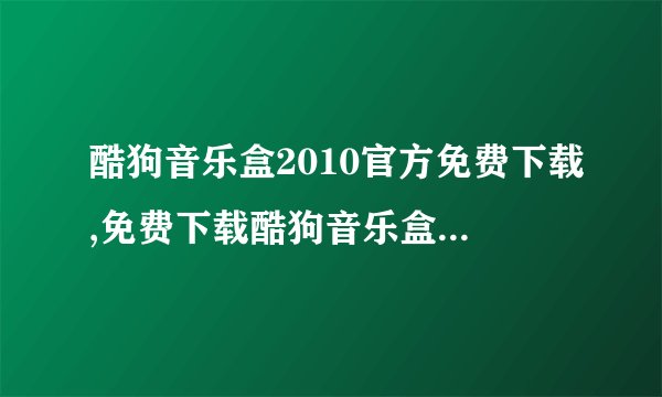 酷狗音乐盒2010官方免费下载,免费下载酷狗音乐盒2010官方版本
