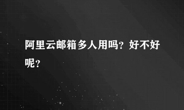 阿里云邮箱多人用吗？好不好呢？