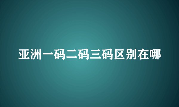 亚洲一码二码三码区别在哪
