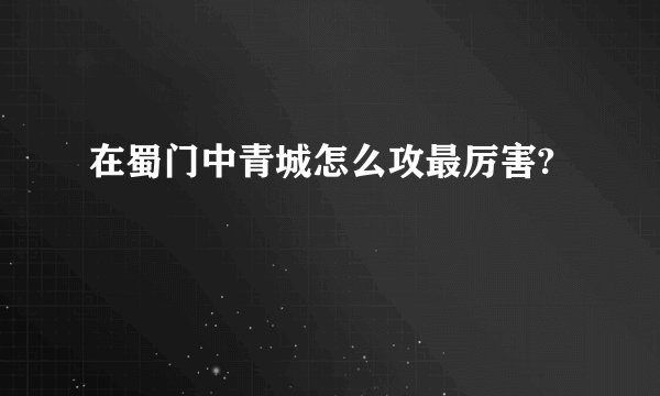 在蜀门中青城怎么攻最厉害?