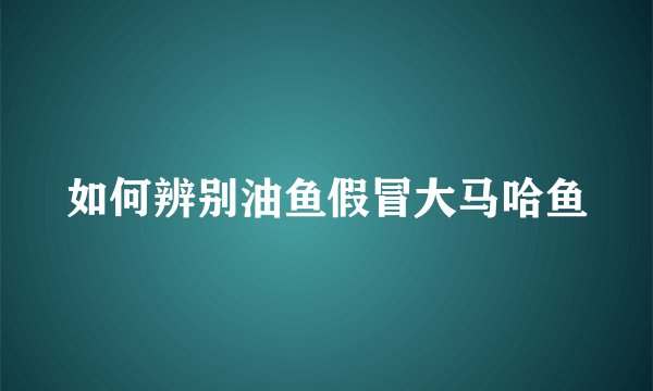 如何辨别油鱼假冒大马哈鱼