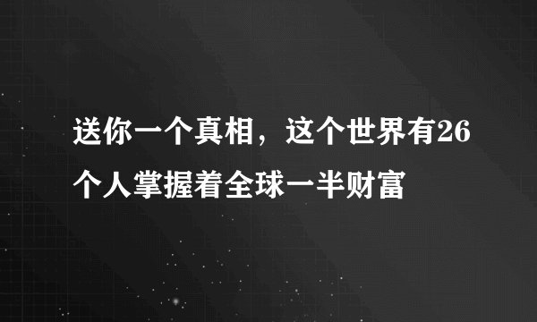 送你一个真相，这个世界有26个人掌握着全球一半财富