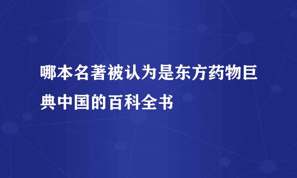 哪本名著被认为是东方药物巨典中国的百科全书