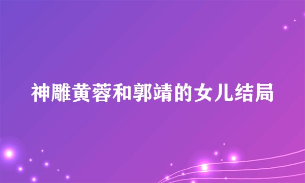神雕黄蓉和郭靖的女儿结局