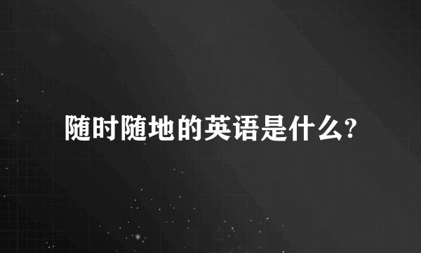 随时随地的英语是什么?
