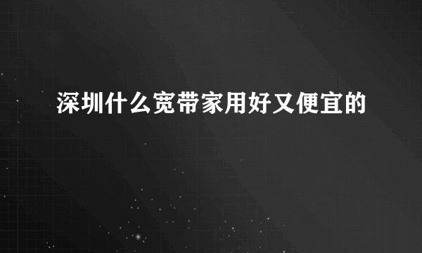 深圳什么宽带家用好又便宜的
