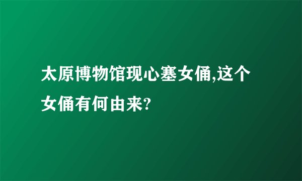 太原博物馆现心塞女俑,这个女俑有何由来?