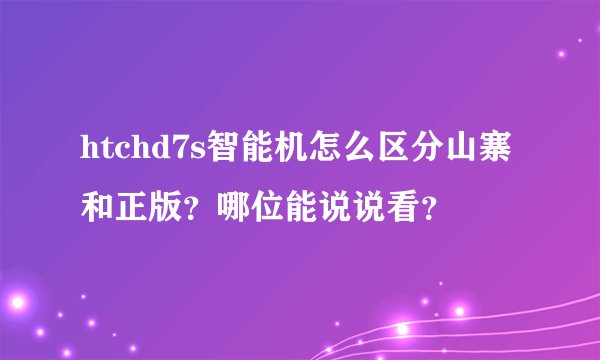 htchd7s智能机怎么区分山寨和正版？哪位能说说看？