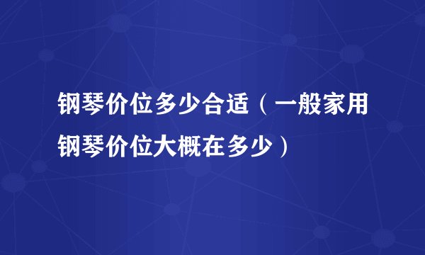 钢琴价位多少合适（一般家用钢琴价位大概在多少）