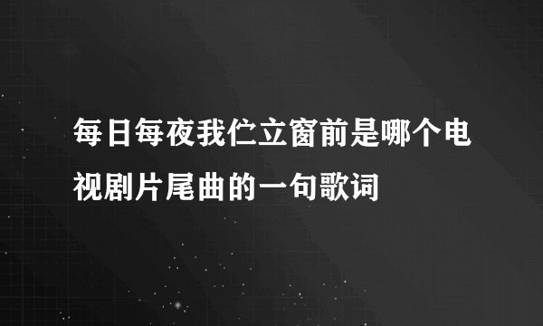 每日每夜我伫立窗前是哪个电视剧片尾曲的一句歌词