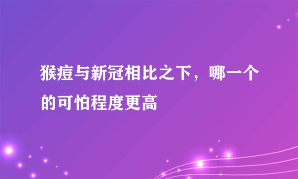 猴痘与新冠相比之下，哪一个的可怕程度更高