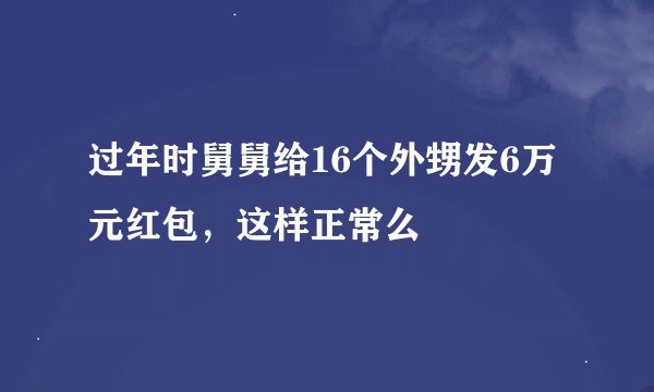 过年时舅舅给16个外甥发6万元红包，这样正常么