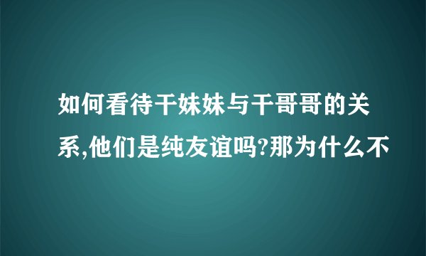 如何看待干妹妹与干哥哥的关系,他们是纯友谊吗?那为什么不