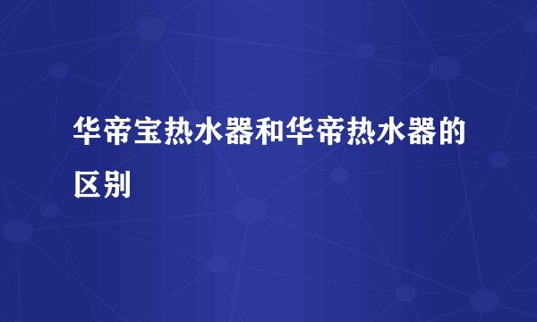 华帝宝热水器和华帝热水器的区别
