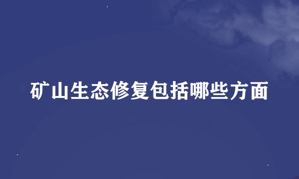 矿山生态修复包括哪些方面