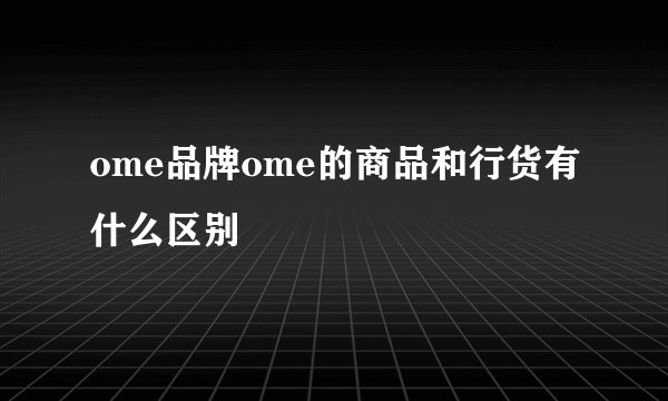 ome品牌ome的商品和行货有什么区别