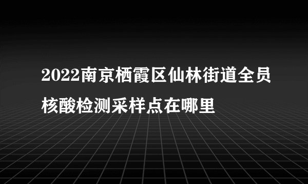2022南京栖霞区仙林街道全员核酸检测采样点在哪里