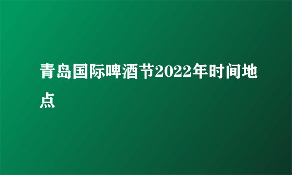 青岛国际啤酒节2022年时间地点