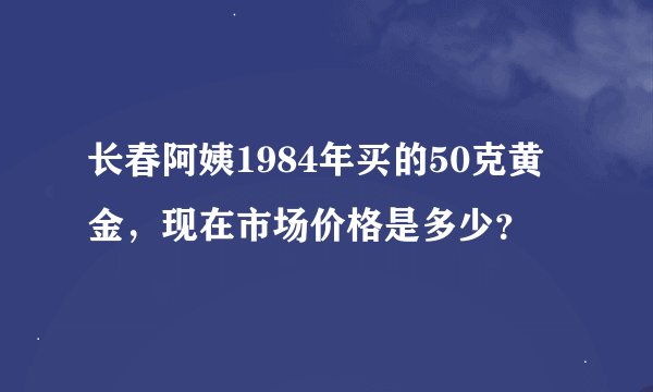 长春阿姨1984年买的50克黄金，现在市场价格是多少？