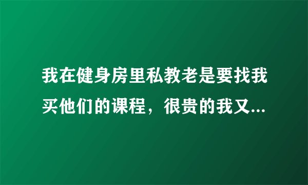 我在健身房里私教老是要找我买他们的课程,很贵的我又买不起他们还老要说!我也搞不懂了!为什么老盯着我