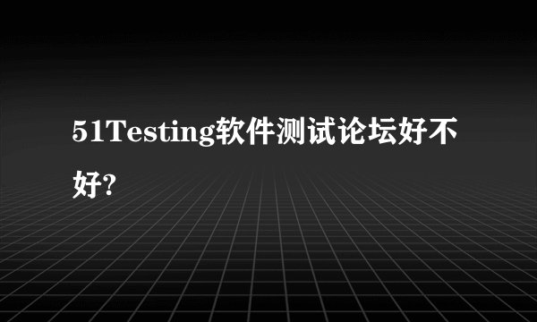 51Testing软件测试论坛好不好?