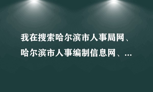 我在搜索哈尔滨市人事局网、哈尔滨市人事编制信息网、哈尔滨市人事人才网的时候，搜出来的网页总是“哈尔