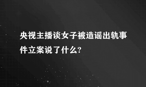 央视主播谈女子被造谣出轨事件立案说了什么?