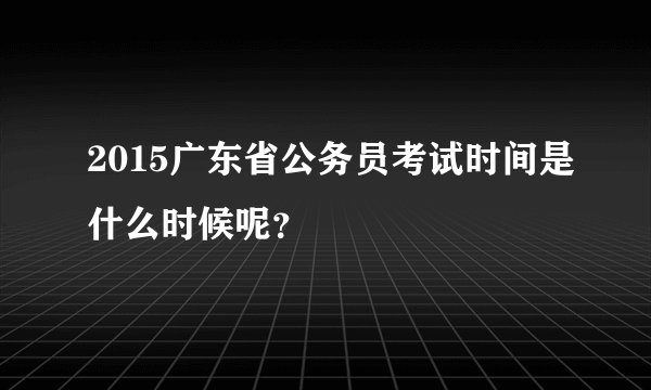 2015广东省公务员考试时间是什么时候呢？
