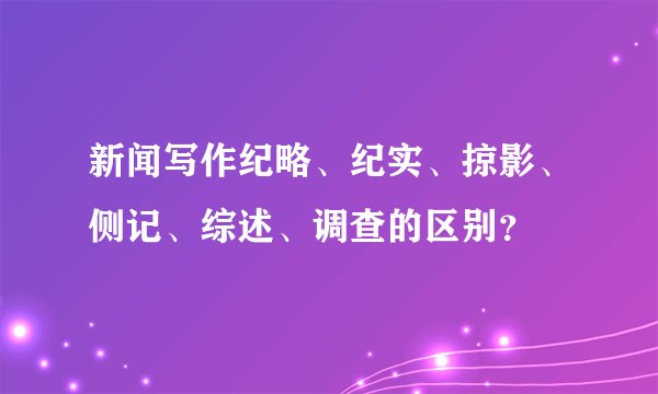新闻写作纪略、纪实、掠影、侧记、综述、调查的区别？