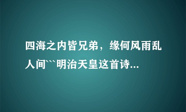 四海之内皆兄弟，缘何风雨乱人间```明治天皇这首诗的全诗是什么?