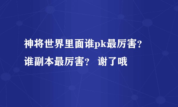 神将世界里面谁pk最厉害？ 谁副本最厉害？ 谢了哦