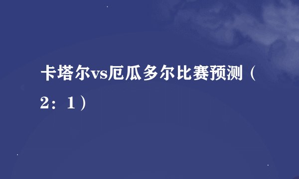 卡塔尔vs厄瓜多尔比赛预测（2：1）