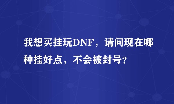 我想买挂玩DNF，请问现在哪种挂好点，不会被封号？