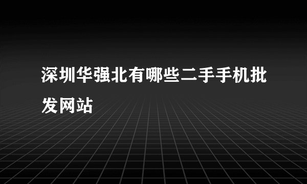 深圳华强北有哪些二手手机批发网站